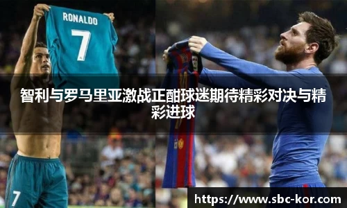 智利与罗马里亚激战正酣球迷期待精彩对决与精彩进球